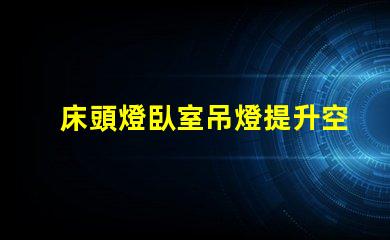 床頭燈臥室吊燈提升空間氛圍的照明解決方案