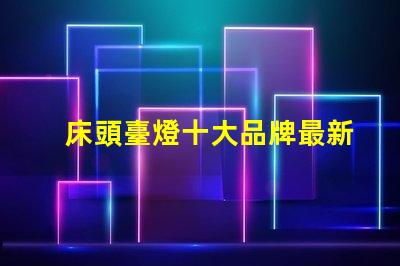 床頭臺燈十大品牌最新市場最受歡迎的選擇