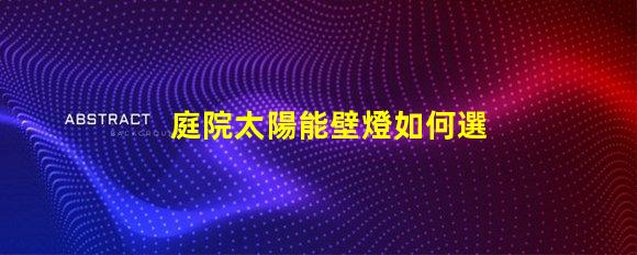庭院太陽能壁燈如何選擇高效耐用的庭院照明方案