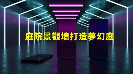 庭院景觀墻打造夢幻庭院的最佳選擇