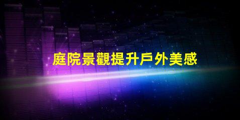 庭院景觀提升戶外美感的設計理念是什么