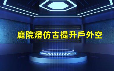庭院燈仿古提升戶外空間品味的選擇
