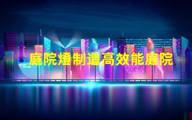 庭院燈制造高效能庭院燈生產工藝解析