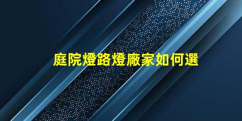 庭院燈路燈廠家如何選擇優質燈具制造商