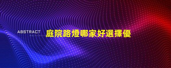 庭院路燈哪家好選擇優質庭院照明產品的秘訣