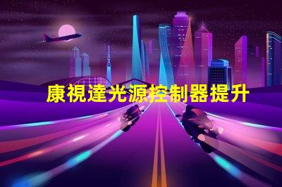 康視達光源控制器提升LED照明效率的智能解決方案