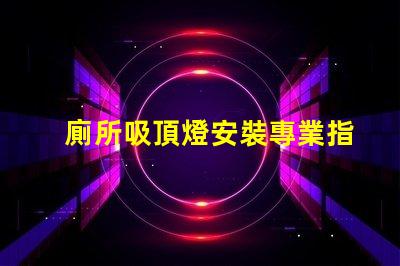 廁所吸頂燈安裝專業指導與常見誤區解析