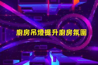 廚房吊燈提升廚房氛圍的完美選擇嗎