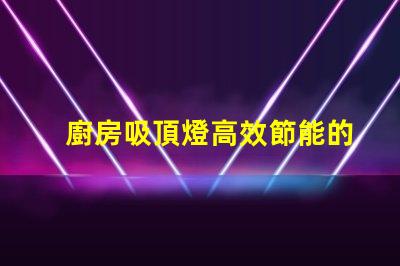 廚房吸頂燈高效節能的照明解決方案,您準備好了嗎