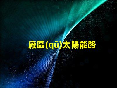 廠區(qū)太陽能路燈廠如何選擇高效環(huán)保的產(chǎn)品