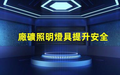 廠礦照明燈具提升安全性與能效的最佳選擇