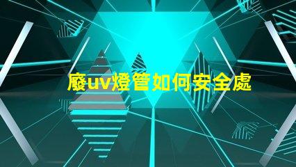 廢uv燈管如何安全處理過期UV燈管的必知指南