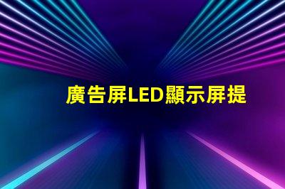 廣告屏LED顯示屏提升品牌曝光率的絕佳選擇
