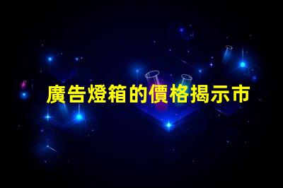 廣告燈箱的價格揭示市場行情與性價比