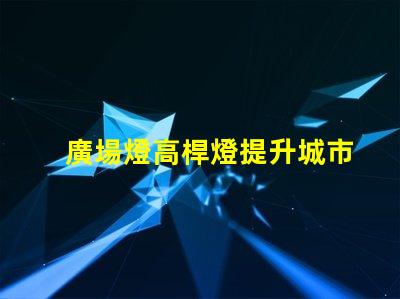 廣場燈高桿燈提升城市夜景的照明解決方案