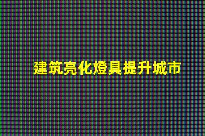 建筑亮化燈具提升城市夜景魅力的關鍵
