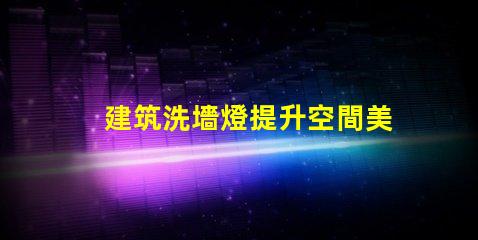 建筑洗墻燈提升空間美感的照明解決方案