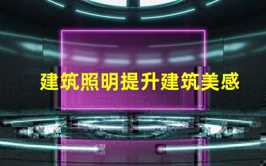 建筑照明提升建筑美感與功能的關(guān)鍵因素