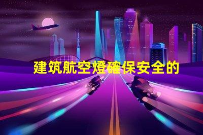 建筑航空燈確保安全的高效照明解決方案,你準備好了嗎