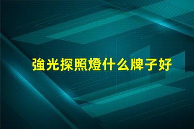 強光探照燈什么牌子好探照燈品牌選擇指南,助您輕松決策