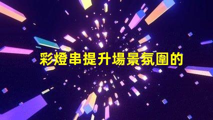 彩燈串提升場景氛圍的完美選擇
