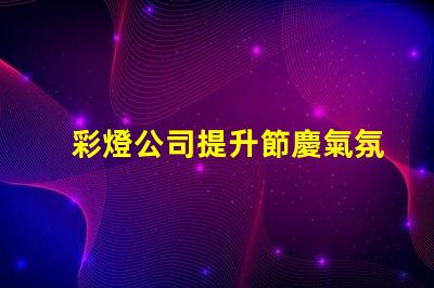 彩燈公司提升節慶氣氛的最佳選擇