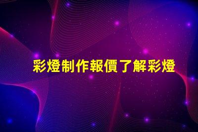 彩燈制作報價了解彩燈定制成本的關鍵因素