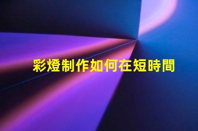 彩燈制作如何在短時間內提升彩燈制作效率