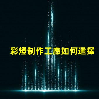 彩燈制作工廠如何選擇最具競爭力的供應(yīng)商