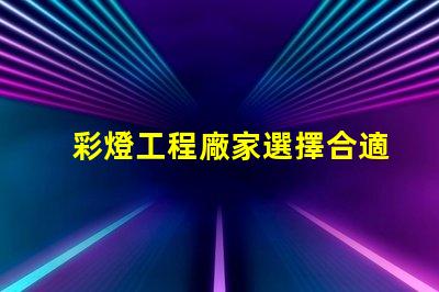彩燈工程廠家選擇合適廠家提升項目質量的關鍵