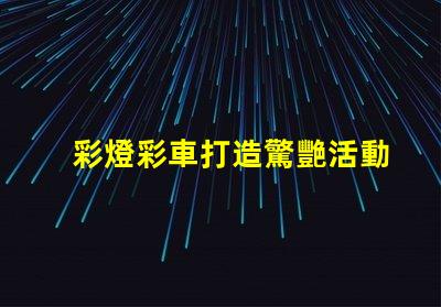 彩燈彩車打造驚艷活動的光影藝術方案