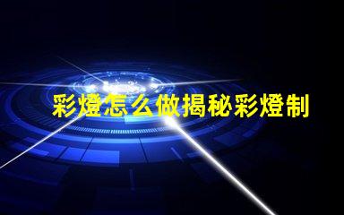 彩燈怎么做揭秘彩燈制作的簡單步驟與技巧