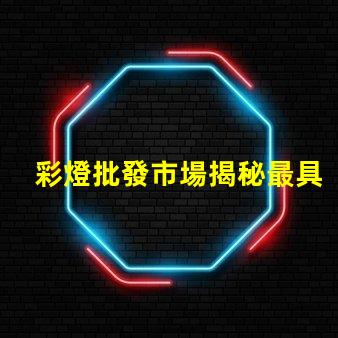 彩燈批發市場揭秘最具潛力的彩燈采購地