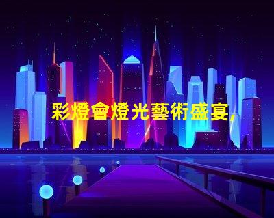 彩燈會燈光藝術盛宴,您準備好了嗎