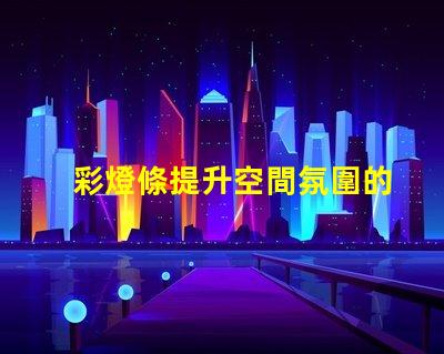 彩燈條提升空間氛圍的秘密武器是什么