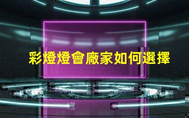 彩燈燈會廠家如何選擇最具競爭力的供應商