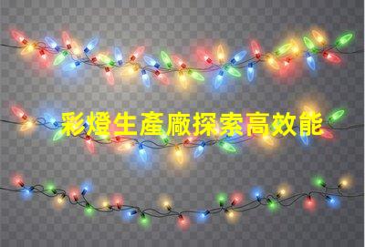 彩燈生產廠探索高效能彩燈生產的最佳實踐