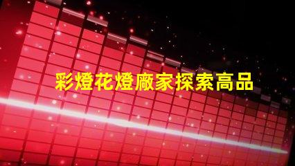 彩燈花燈廠家探索高品質彩燈的最佳選擇