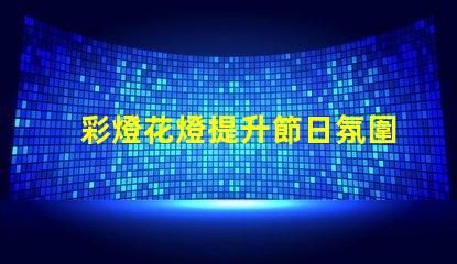 彩燈花燈提升節日氛圍的創新選擇,你準備好了嗎