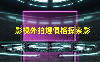 影視外拍燈價格探索影視外拍燈的性價比與市場趨勢