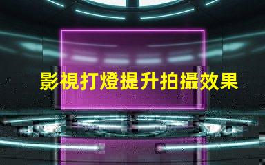 影視打燈提升拍攝效果的專業技巧揭秘