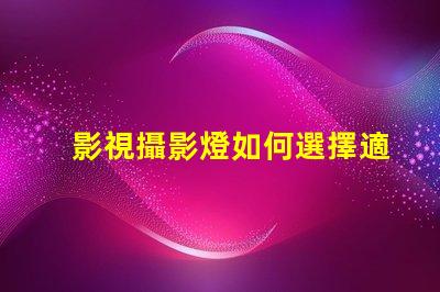 影視攝影燈如何選擇適合您項目的高效燈具