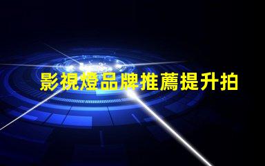 影視燈品牌推薦提升拍攝質量的最佳選擇