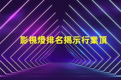 影視燈排名揭示行業頂尖品牌的秘密