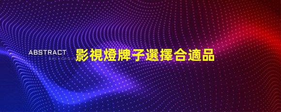 影視燈牌子選擇合適品牌,提升拍攝效果的秘訣
