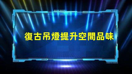復古吊燈提升空間品味的最佳選擇