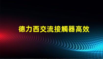 德力西交流接觸器高效電氣解決方案的關鍵角色