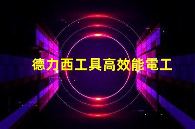 德力西工具高效能電工工具選擇指南