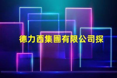 德力西集團有限公司探索卓越的電氣解決方案與創新