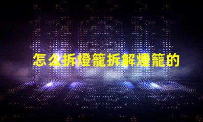 怎么拆燈籠拆解燈籠的簡單步驟與技巧